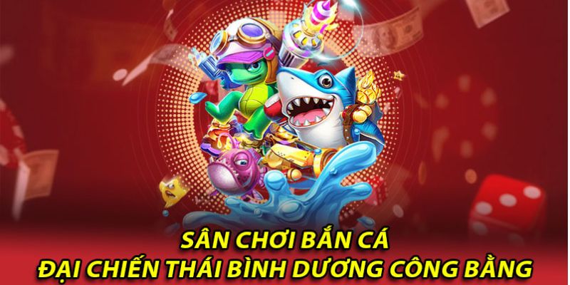 Sân chơi bắn cá công bằng cho anh em